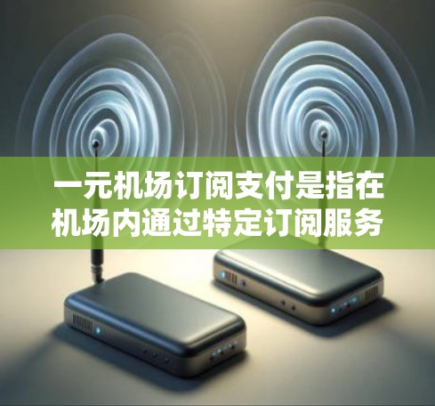 一元机场订阅支付是指在机场内通过特定订阅服务支付费用的一种方式。这种支付方式通常以低廉的费用模式为主，适合需要频繁使用机场服务的用户。以下是对这一支付方式的详细分析
